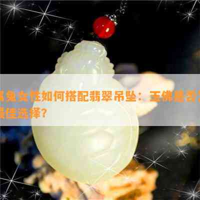 属兔女性如何搭配翡翠吊坠：玉佛是否为更佳选择？