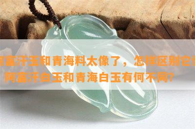 阿富汗玉和青海料太像了，怎样区别它们？阿富汗白玉和青海白玉有何不同？