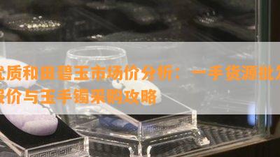 优质和田碧玉市场价分析：一手货源批发报价与玉手镯采购攻略