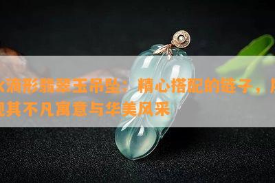 水滴形翡翠玉吊坠：精心搭配的链子，展现其不凡寓意与华美风采