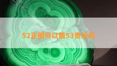 52正圈可以戴53贵妃吗