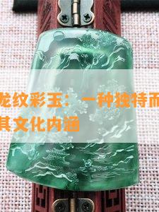 探索雅安龙纹彩玉：一种独特而迷人的玉石品种及其文化内涵