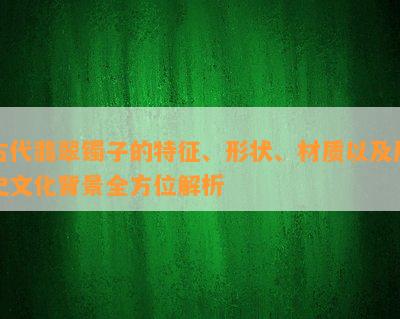 古代翡翠镯子的特征、形状、材质以及历史文化背景全方位解析