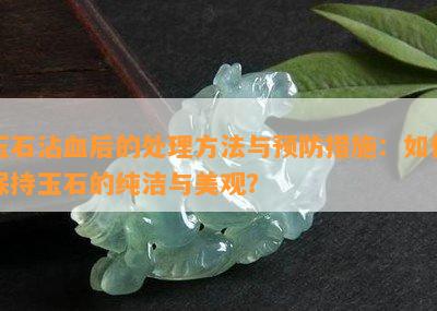 玉石沾血后的处理方法与预防措施：如何保持玉石的纯洁与美观？