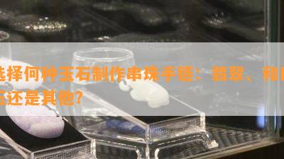 选择何种玉石制作串珠手链：翡翠、和田玉还是其他？