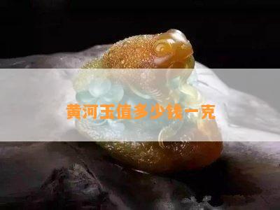 黄河玉值多少钱一克