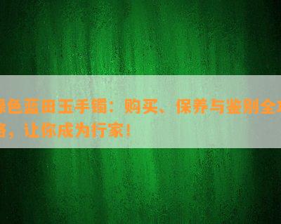 绿色蓝田玉手镯：购买、保养与鉴别全攻略，让你成为行家！