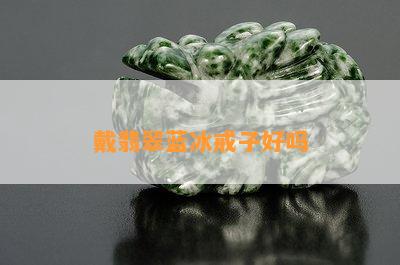 戴翡翠蓝冰戒子好吗