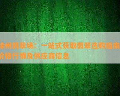 徐州翡翠场：一站式获取翡翠选购指南、价格行情及供应商信息