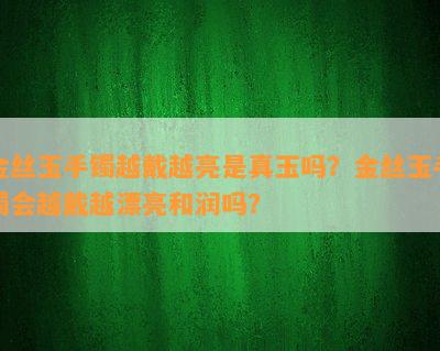 金丝玉手镯越戴越亮是真玉吗？金丝玉手镯会越戴越漂亮和润吗？