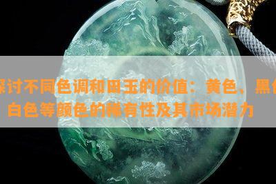 探讨不同色调和田玉的价值：黄色、黑色、白色等颜色的稀有性及其市场潜力