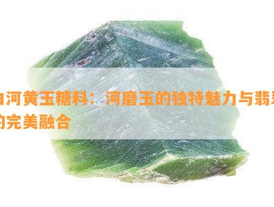 白河黄玉糖料：河磨玉的独特魅力与翡翠的完美融合