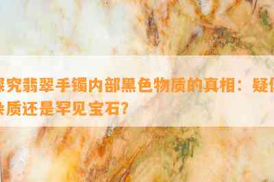 探究翡翠手镯内部黑色物质的真相：疑似杂质还是罕见宝石？