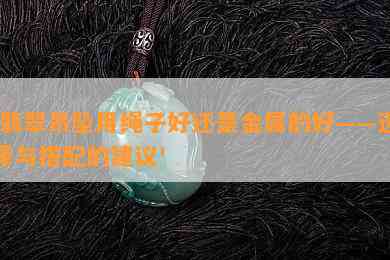 '翡翠吊坠用绳子好还是金属的好——选择与搭配的建议'