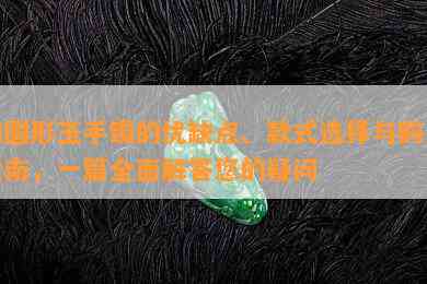 椭圆形玉手镯的优缺点、款式选择与购买指南，一篇全面解答您的疑问