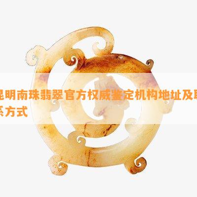 昆明南珠翡翠官方权威鉴定机构地址及联系方式