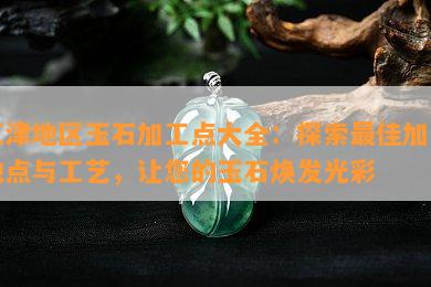 江津地区玉石加工点大全：探索更佳加工地点与工艺，让您的玉石焕发光彩