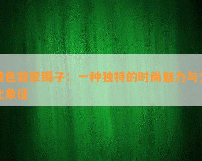 黄色翡翠镯子：一种独特的时尚魅力与文化象征