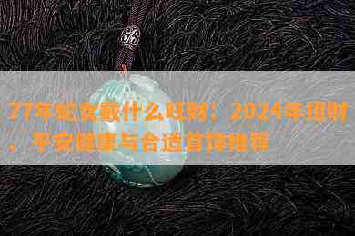 77年蛇女戴什么旺财：2024年招财、平安健康与合适首饰推荐