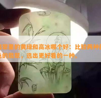 翡翠里的黄绿和高冰哪个好：比较两种颜色的翡翠，选出更好看的一种。