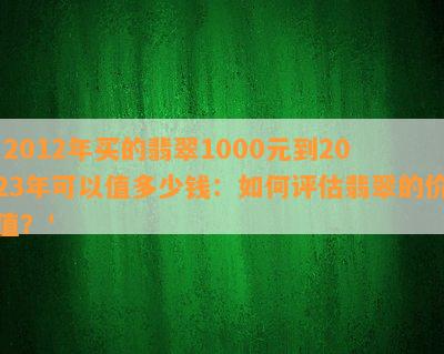 '2012年买的翡翠1000元到2023年可以值多少钱：如何评估翡翠的价值？'