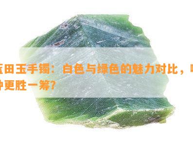 蓝田玉手镯：白色与绿色的魅力对比，哪种更胜一筹？