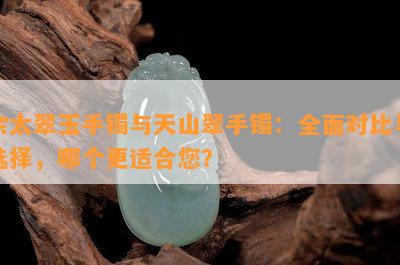 佘太翠玉手镯与天山翠手镯：全面对比与选择，哪个更适合您？