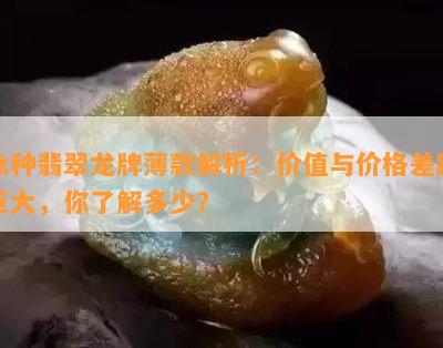 冰种翡翠龙牌薄款解析：价值与价格差距巨大，你了解多少？