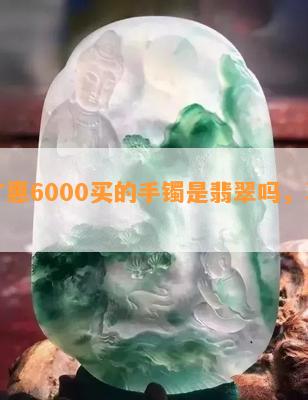 百广惠6000买的手镯是翡翠吗，真的吗？