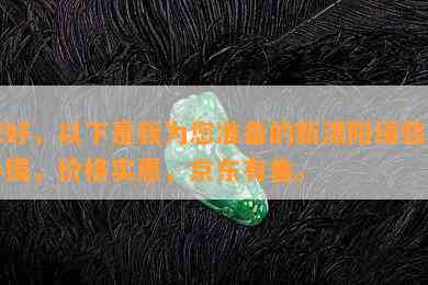 您好，以下是我为您准备的新漂阳绿翡翠手镯，价格实惠，京东有售。 