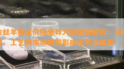 金丝羊脂玉价格差异大的原因解析：从原料、工艺到市场供需影响全方位解答