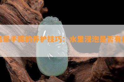 翡翠手镯的养护技巧：水里浸泡是否有益？