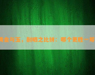 黄金与玉，耐晒之比拼：哪个更胜一筹？