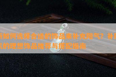 新如何选择合适的饰品来补充阳气？补阳气的理想饰品推荐与搭配指南