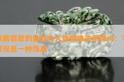 佩戴翡翠的益处与人体健康关系探讨：不仅仅是一种饰品