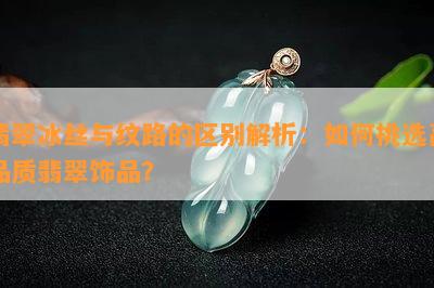 翡翠冰丝与纹路的区别解析：如何挑选高品质翡翠饰品？