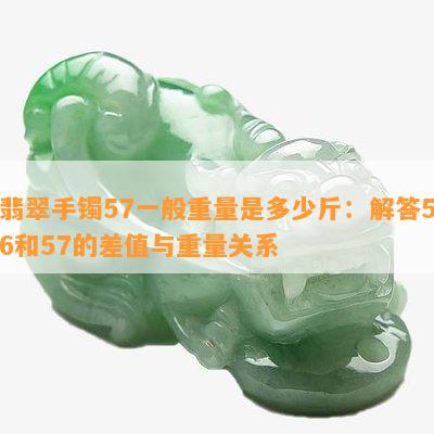 翡翠手镯57一般重量是多少斤：解答56和57的差值与重量关系