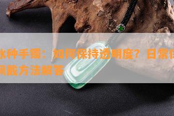 糯冰种手镯：如何保持透明度？日常保养与佩戴方法解答