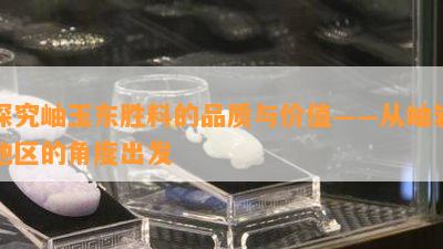 探究岫玉东胜料的品质与价值——从岫岩地区的角度出发