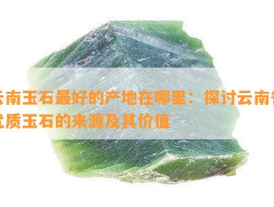 云南玉石更好的产地在哪里：探讨云南省优质玉石的来源及其价值