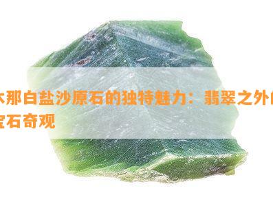 木那白盐沙原石的独特魅力：翡翠之外的宝石奇观