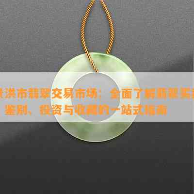 景洪市翡翠交易市场：全面了解翡翠买卖、鉴别、投资与收藏的一站式指南