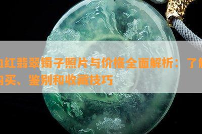 血红翡翠镯子照片与价格全面解析：了解购买、鉴别和收藏技巧