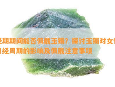 经期期间能否佩戴玉镯？探讨玉镯对女性月经周期的影响及佩戴注意事项