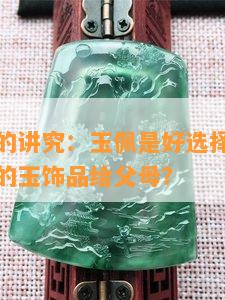 送父母玉的讲究：玉佩是好选择吗？如何选购适合的玉饰品给父母？