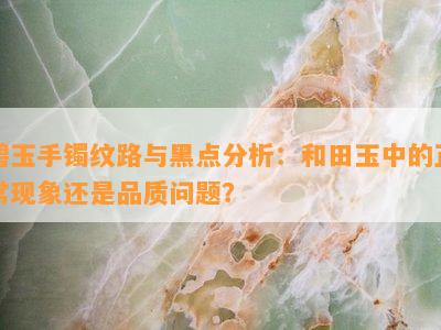 碧玉手镯纹路与黑点分析：和田玉中的正常现象还是品质问题？