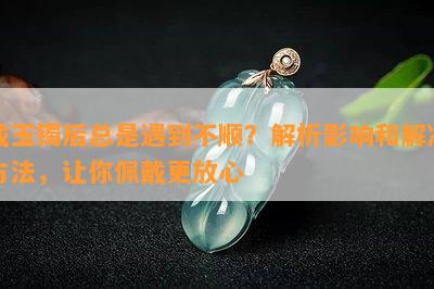 戴玉镯后总是遇到不顺？解析影响和解决方法，让你佩戴更放心