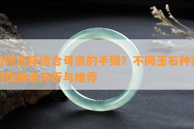 如何选择适合母亲的手镯？不同玉石种类的优缺点分析与推荐