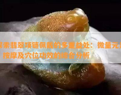 探索翡翠项链佩戴的多重益处：微量元素、 *** 及穴位功效的综合分析