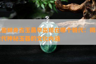 人面蝉身古玉最早出现在哪个朝代：揭秘古代神秘玉器的文化内涵